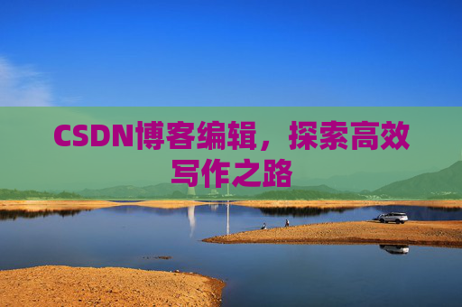CSDN博客编辑，探索高效写作之路