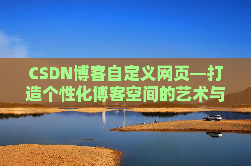 CSDN博客自定义网页—打造个性化博客空间的艺术与技巧